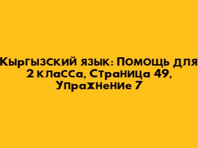 Кыргызский язык: Помощь для 2 класса, Страница 49, Упражнение 7