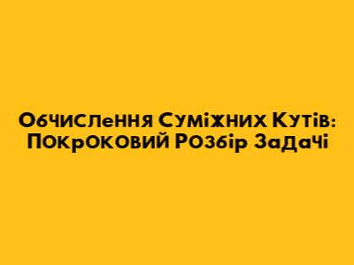Обчислення Суміжних Кутів: Покроковий Розбір Задачі
