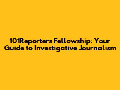 101Reporters Fellowship: Your Guide to Investigative Journalism