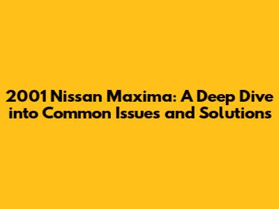2001 Nissan Maxima: A Deep Dive into Common Issues and Solutions