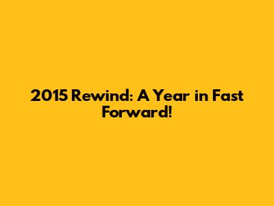 2015 Rewind: A Year in Fast Forward!
