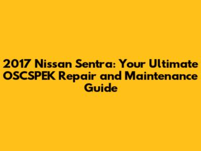 2017 Nissan Sentra: Your Ultimate OSCSPEK Repair and Maintenance Guide