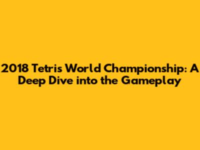 2018 Tetris World Championship: A Deep Dive into the Gameplay