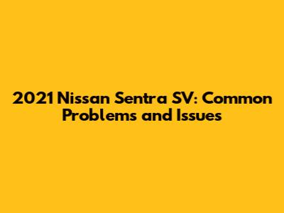 2021 Nissan Sentra SV: Common Problems and Issues