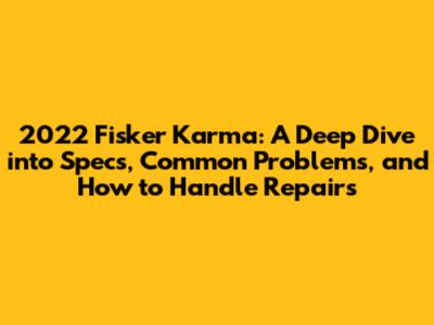 2022 Fisker Karma: A Deep Dive into Specs, Common Problems, and How to Handle Repairs