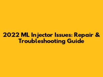 2022 ML Injector Issues: Repair & Troubleshooting Guide