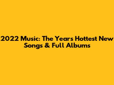 2022 Music: The Year's Hottest New Songs & Full Albums