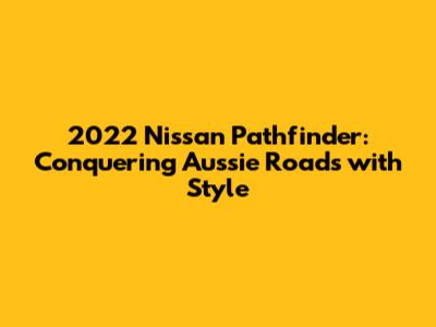 2022 Nissan Pathfinder: Conquering Aussie Roads with Style
