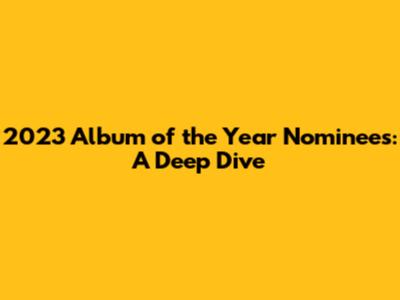 2023 Album of the Year Nominees: A Deep Dive