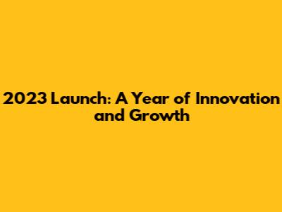 2023 Launch: A Year of Innovation and Growth