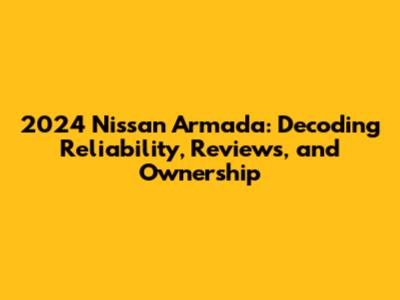 2024 Nissan Armada: Decoding Reliability, Reviews, and Ownership