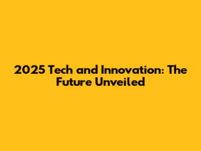 2025 Tech and Innovation: The Future Unveiled