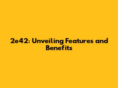 2e42: Unveiling Features and Benefits