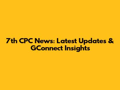 7th CPC News: Latest Updates & GConnect Insights