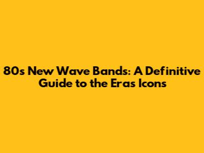 80s New Wave Bands: A Definitive Guide to the Era's Icons