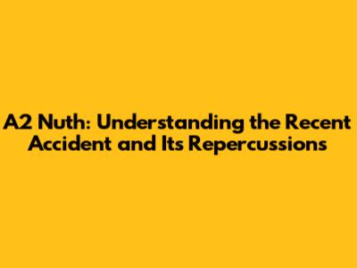 A2 Nuth: Understanding the Recent Accident and Its Repercussions