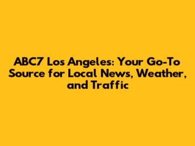 ABC7 Los Angeles: Your Go-To Source for Local News, Weather, and Traffic