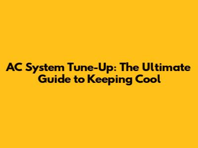AC System Tune-Up: The Ultimate Guide to Keeping Cool