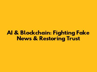 AI & Blockchain: Fighting Fake News & Restoring Trust