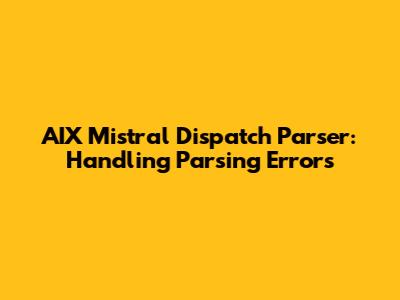 AIX Mistral Dispatch Parser: Handling Parsing Errors