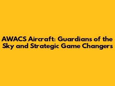 AWACS Aircraft: Guardians of the Sky and Strategic Game Changers