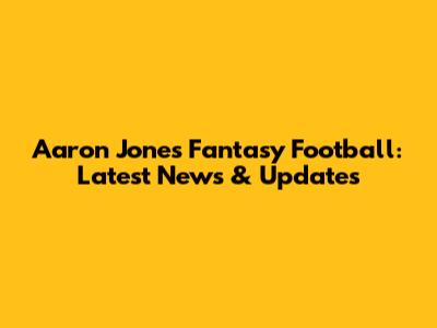 Aaron Jones Fantasy Football: Latest News & Updates