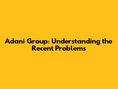 Adani Group: Understanding the Recent Problems