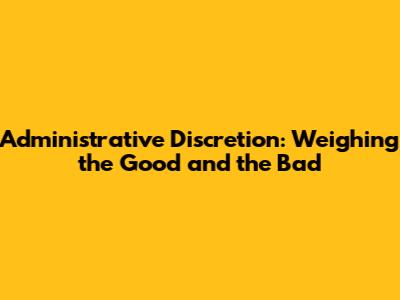 Administrative Discretion: Weighing the Good and the Bad