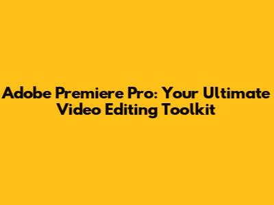 Adobe Premiere Pro: Your Ultimate Video Editing Toolkit