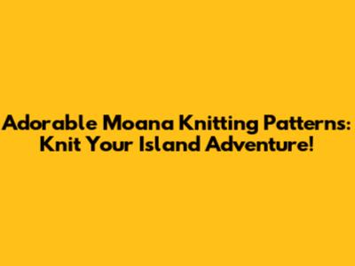 Adorable Moana Knitting Patterns: Knit Your Island Adventure!
