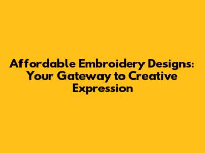 Affordable Embroidery Designs: Your Gateway to Creative Expression
