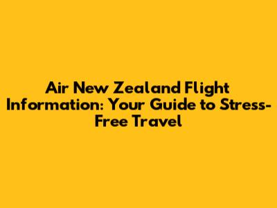 Air New Zealand Flight Information: Your Guide to Stress-Free Travel