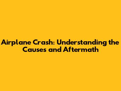 Airplane Crash: Understanding the Causes and Aftermath