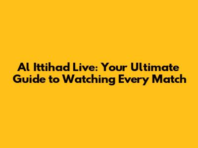 Al Ittihad Live: Your Ultimate Guide to Watching Every Match