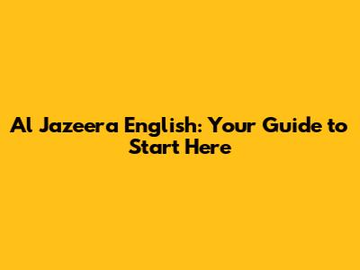 Al Jazeera English: Your Guide to Start Here