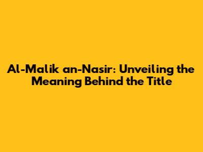 Al-Malik an-Nasir: Unveiling the Meaning Behind the Title