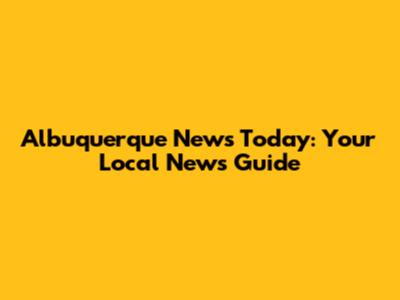 Albuquerque News Today: Your Local News Guide