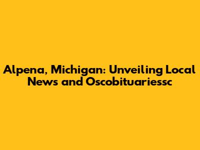 Alpena, Michigan: Unveiling Local News and Oscobituariessc