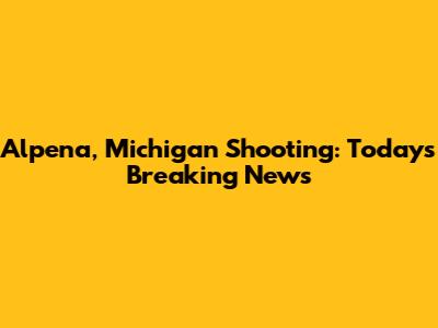 Alpena, Michigan Shooting: Today's Breaking News