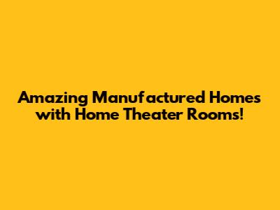 Amazing Manufactured Homes with Home Theater Rooms!