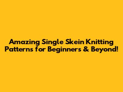 Amazing Single Skein Knitting Patterns for Beginners & Beyond!