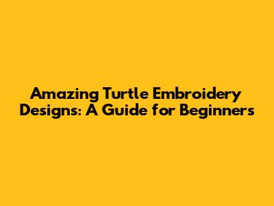 Amazing Turtle Embroidery Designs: A Guide for Beginners