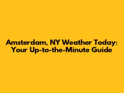 Amsterdam, NY Weather Today: Your Up-to-the-Minute Guide