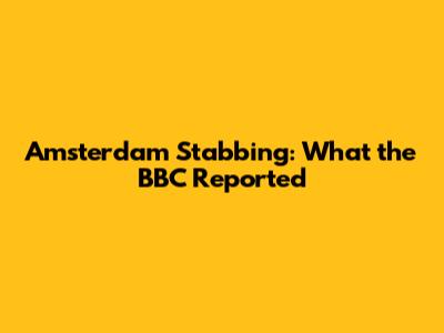 Amsterdam Stabbing: What the BBC Reported