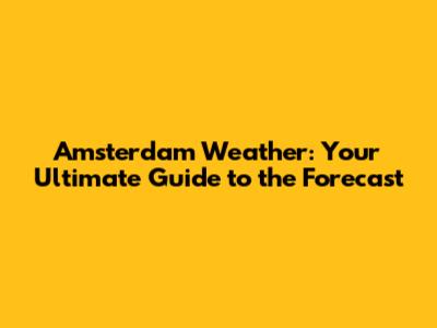 Amsterdam Weather: Your Ultimate Guide to the Forecast