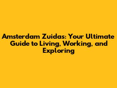 Amsterdam Zuidas: Your Ultimate Guide to Living, Working, and Exploring