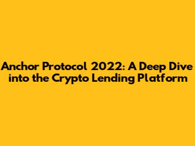 Anchor Protocol 2022: A Deep Dive into the Crypto Lending Platform