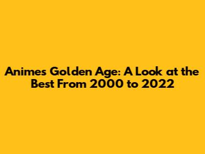 Anime's Golden Age: A Look at the Best From 2000 to 2022