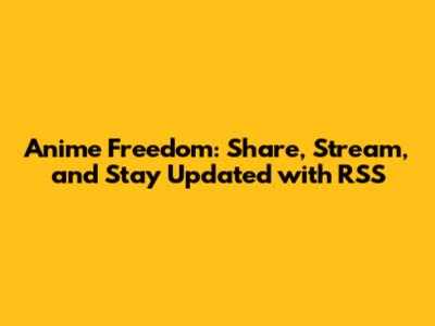 Anime Freedom: Share, Stream, and Stay Updated with RSS