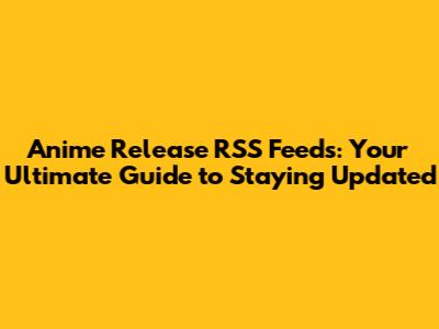 Anime Release RSS Feeds: Your Ultimate Guide to Staying Updated
